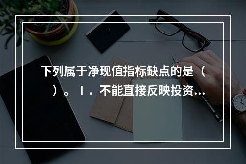 下列属于净现值指标缺点的是（　　）。Ⅰ．不能直接反映投资项目