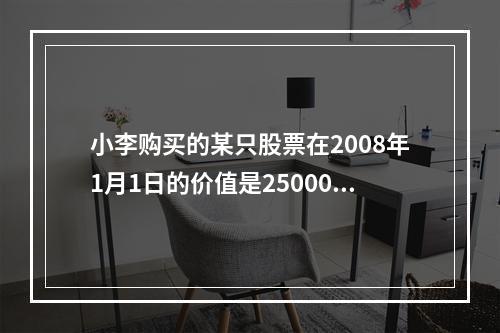 小李购买的某只股票在2008年1月1日的价值是25000元，