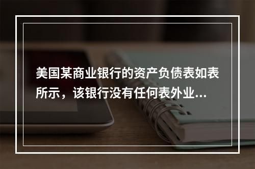 美国某商业银行的资产负债表如表所示，该银行没有任何表外业务，