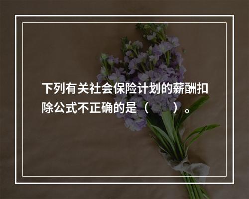 下列有关社会保险计划的薪酬扣除公式不正确的是（　　）。