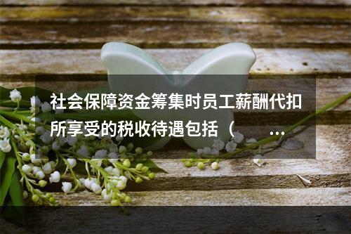 社会保障资金筹集时员工薪酬代扣所享受的税收待遇包括（　　）。