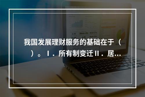 我国发展理财服务的基础在于（　　）。Ⅰ．所有制变迁Ⅱ．居民多