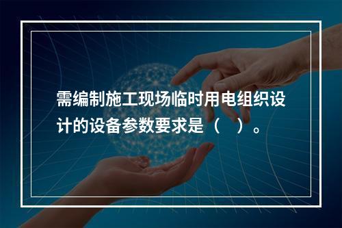 需编制施工现场临时用电组织设计的设备参数要求是（　）。