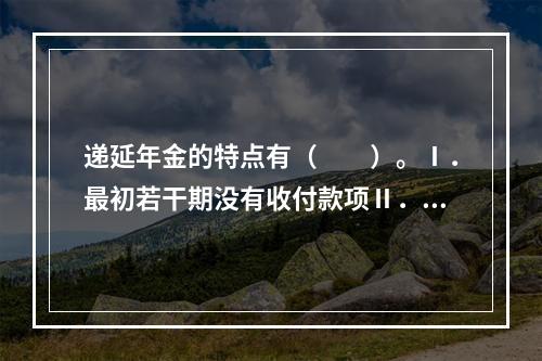 递延年金的特点有（　　）。Ⅰ．最初若干期没有收付款项Ⅱ．最后