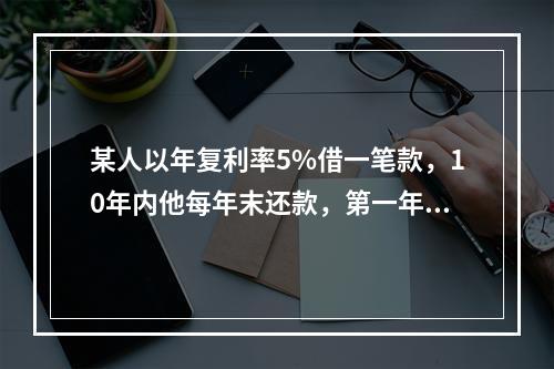 某人以年复利率5%借一笔款，10年内他每年末还款，第一年还2