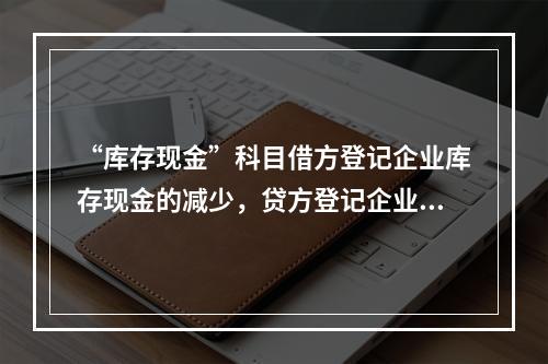 “库存现金”科目借方登记企业库存现金的减少，贷方登记企业库存