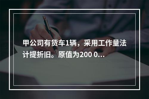 甲公司有货车1辆，采用工作量法计提折旧。原值为200 000