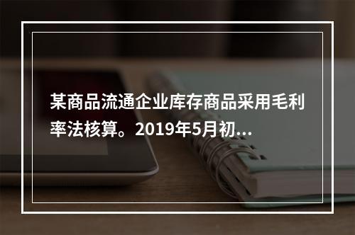 某商品流通企业库存商品采用毛利率法核算。2019年5月初，W