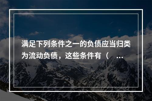 满足下列条件之一的负债应当归类为流动负债，这些条件有（　　）