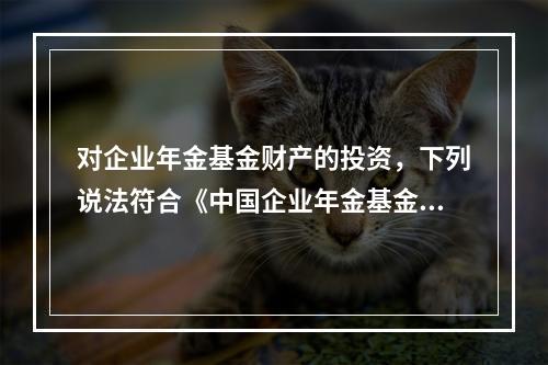 对企业年金基金财产的投资，下列说法符合《中国企业年金基金管理