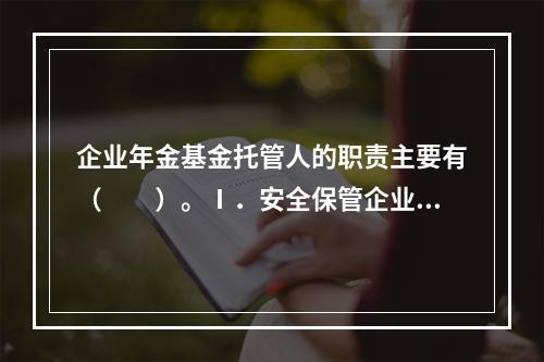 企业年金基金托管人的职责主要有（　　）。Ⅰ．安全保管企业年金