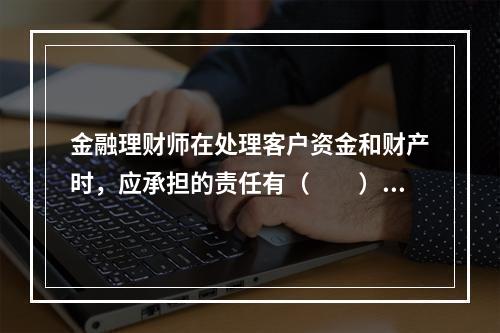 金融理财师在处理客户资金和财产时，应承担的责任有（　　）。Ⅰ