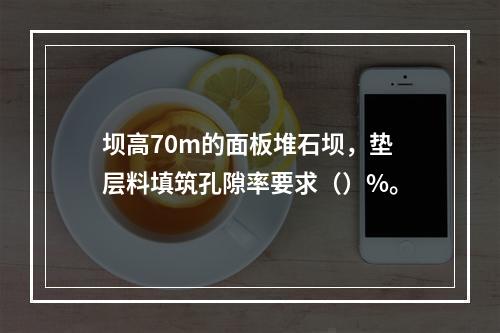 坝高70m的面板堆石坝，垫层料填筑孔隙率要求（）%。