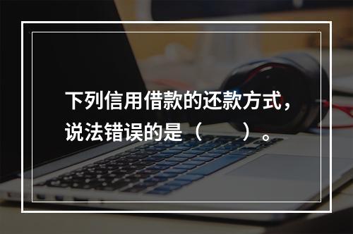 下列信用借款的还款方式，说法错误的是（　　）。