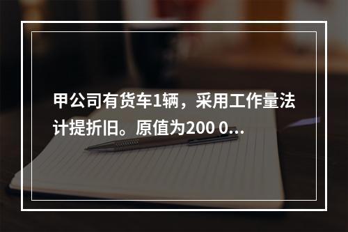 甲公司有货车1辆，采用工作量法计提折旧。原值为200 000