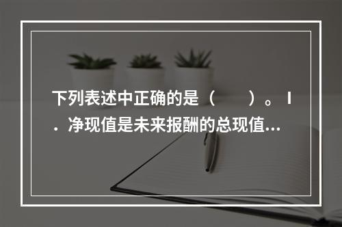 下列表述中正确的是（　　）。Ⅰ．净现值是未来报酬的总现值与初