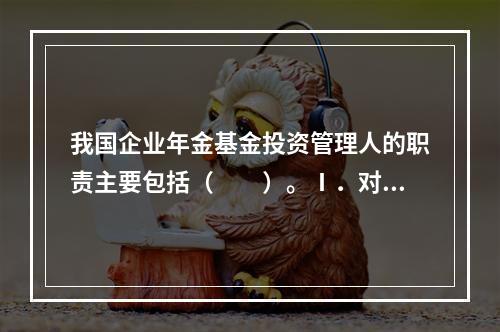 我国企业年金基金投资管理人的职责主要包括（　　）。Ⅰ．对企业