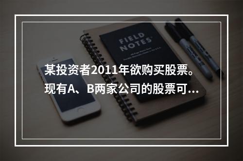 某投资者2011年欲购买股票。现有A、B两家公司的股票可供选