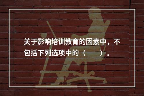 关于影响培训教育的因素中，不包括下列选项中的（　　）。