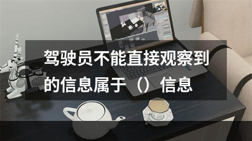 驾驶员不能直接观察到的信息属于（）信息