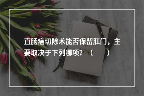 直肠癌切除术能否保留肛门，主要取决于下列哪项？（　　）