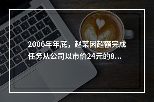 2006年年底，赵某因超额完成任务从公司以市价24元的80％