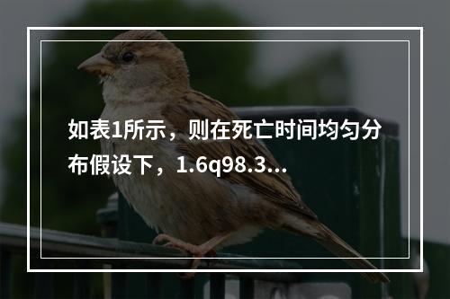 如表1所示，则在死亡时间均匀分布假设下，1.6q98.3=（