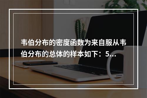 韦伯分布的密度函数为来自服从韦伯分布的总体的样本如下：595