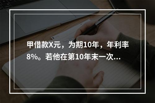 甲借款X元，为期10年，年利率8%。若他在第10年末一次性还