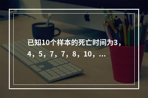 已知10个样本的死亡时间为3，4，5，7，7，8，10，10