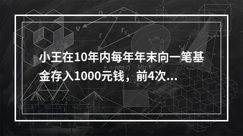 小王在10年内每年年末向一笔基金存入1000元钱，前4次存入