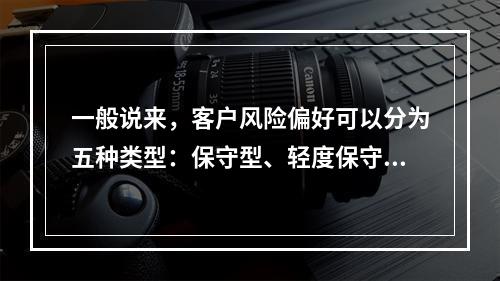 一般说来，客户风险偏好可以分为五种类型：保守型、轻度保守型、