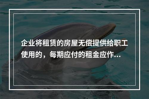 企业将租赁的房屋无偿提供给职工使用的，每期应付的租金应作为应