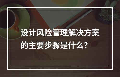 设计风险管理解决方案的主要步骤是什么？