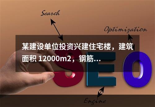 某建设单位投资兴建住宅楼，建筑面积 12000m2，钢筋混凝