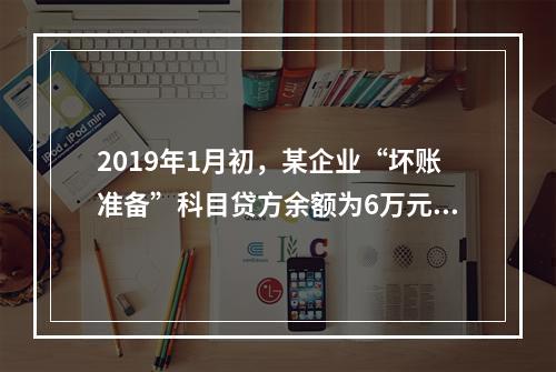 2019年1月初，某企业“坏账准备”科目贷方余额为6万元。1