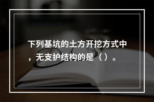 下列基坑的土方开挖方式中，无支护结构的是（ ）。