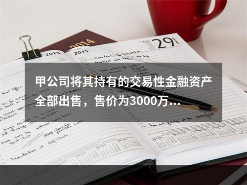 甲公司将其持有的交易性金融资产全部出售，售价为3000万元；