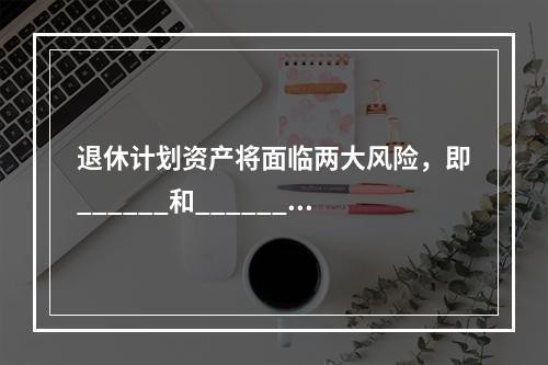 退休计划资产将面临两大风险，即______和______。（