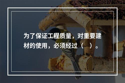 为了保证工程质量，对重要建材的使用，必须经过（　）。