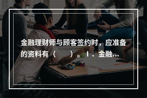 金融理财师与顾客签约时，应准备的资料有（　　）。Ⅰ．金融理财