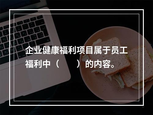 企业健康福利项目属于员工福利中（　　）的内容。