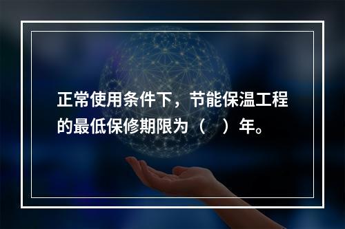 正常使用条件下，节能保温工程的最低保修期限为（　）年。