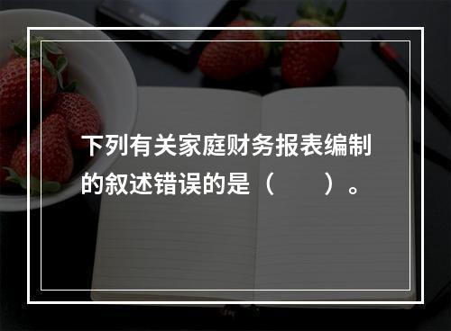 下列有关家庭财务报表编制的叙述错误的是（　　）。