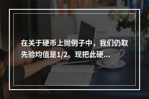 在关于硬币上抛例子中，我们仍取先验均值是1/2。现把此硬币上