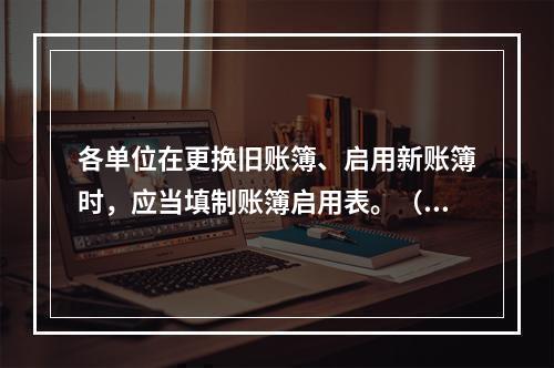 各单位在更换旧账簿、启用新账簿时，应当填制账簿启用表。（ ）