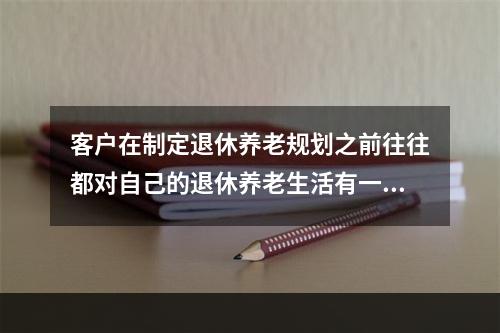 客户在制定退休养老规划之前往往都对自己的退休养老生活有一定的