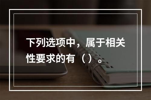 下列选项中，属于相关性要求的有（ ）。