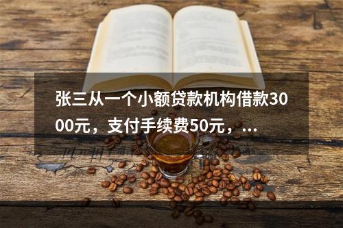 张三从一个小额贷款机构借款3000元，支付手续费50元，借款