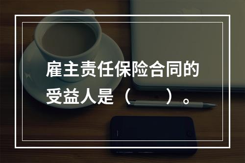 雇主责任保险合同的受益人是（　　）。